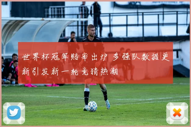 世界杯冠军赔率出炉 多强队数据更新引发新一轮竞猜热潮