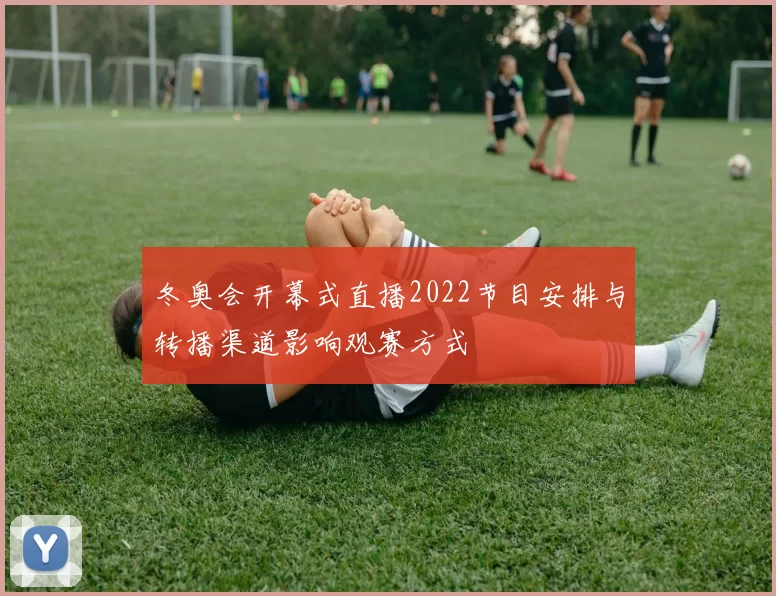 冬奥会开幕式直播2022节目安排与转播渠道影响观赛方式