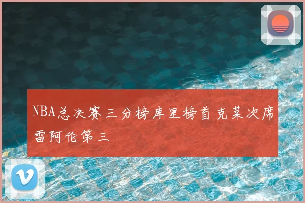 NBA总决赛三分榜库里榜首克莱次席雷阿伦第三