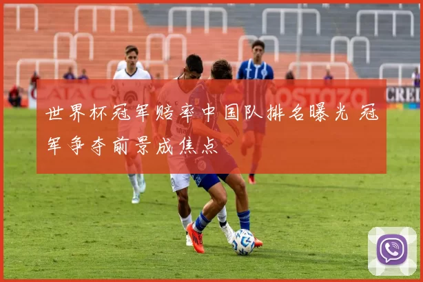 世界杯冠军赔率中国队排名曝光 冠军争夺前景成焦点