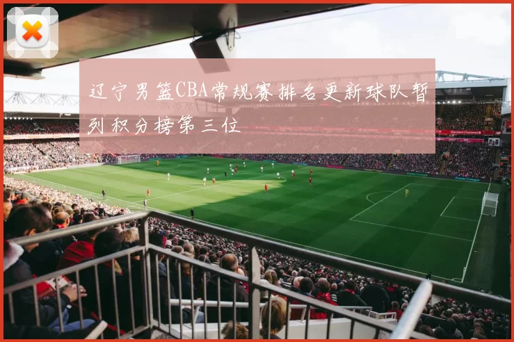 辽宁男篮CBA常规赛排名更新球队暂列积分榜第三位