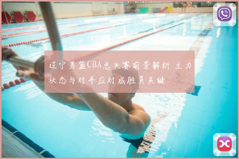 辽宁男篮CBA总决赛前景解析 主力状态与对手应对成胜负关键