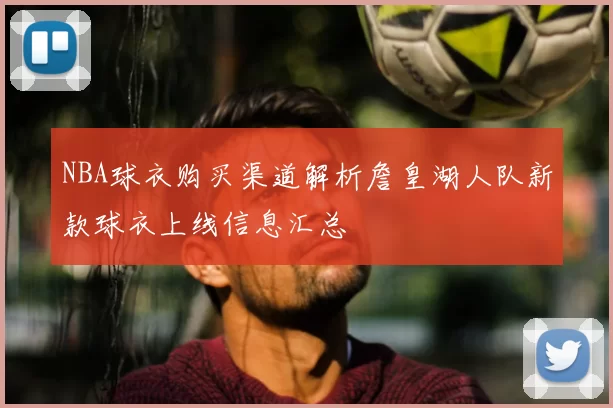 NBA球衣购买渠道解析詹皇湖人队新款球衣上线信息汇总