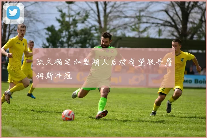 欧文确定加盟湖人后续有望联手詹姆斯冲冠