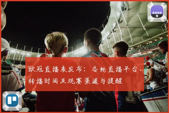 欧冠直播表发布：各轮直播平台、转播时间及观赛渠道与提醒