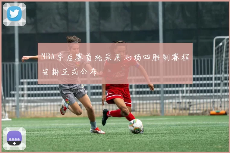 NBA季后赛首轮采用七场四胜制赛程安排正式公布