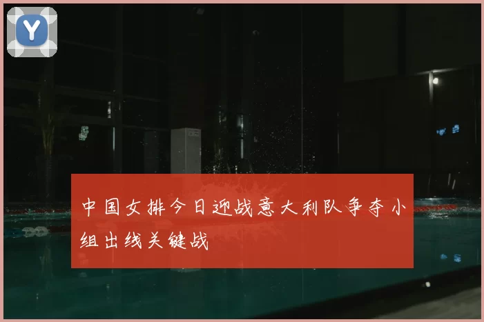 中国女排今日迎战意大利队争夺小组出线关键战