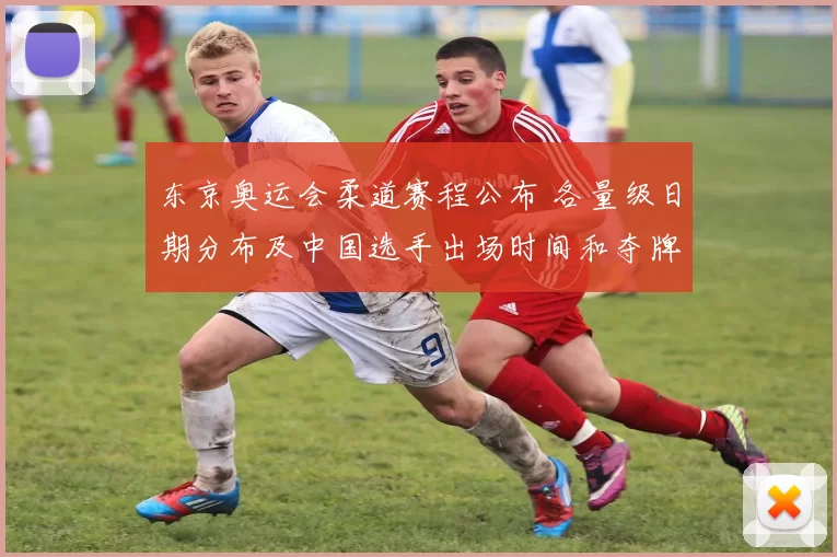 东京奥运会柔道赛程公布 各量级日期分布及中国选手出场时间和夺牌看点