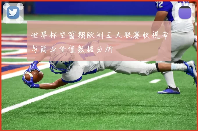 世界杯空窗期欧洲五大联赛收视率与商业价值数据分析