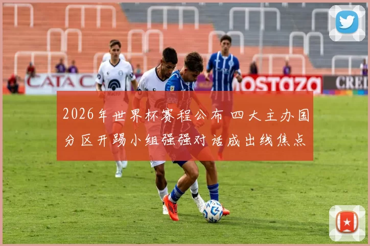 2026年世界杯赛程公布 四大主办国分区开踢小组强强对话成出线焦点