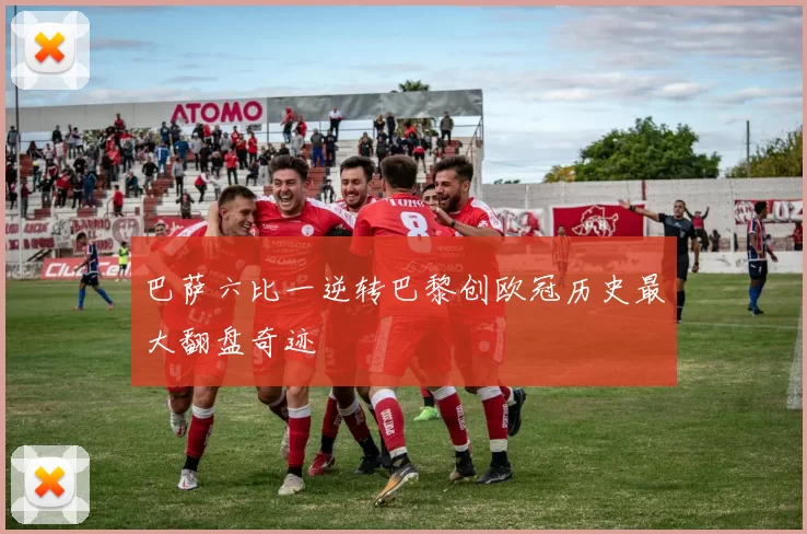 巴萨六比一逆转巴黎创欧冠历史最大翻盘奇迹