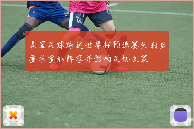 美国足球球迷世界杯预选赛失利后要求重组阵容并影响足协决策