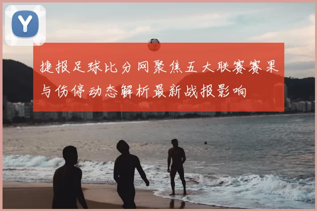 捷报足球比分网聚焦五大联赛赛果与伤停动态解析最新战报影响