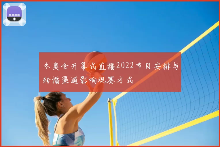 冬奥会开幕式直播2022节目安排与转播渠道影响观赛方式