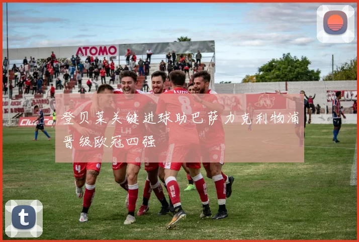 登贝莱关键进球助巴萨力克利物浦晋级欧冠四强