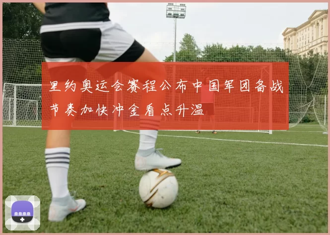 里约奥运会赛程公布中国军团备战节奏加快冲金看点升温