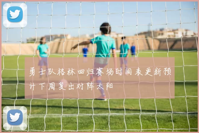 勇士队格林回归赛场时间表更新预计下周复出对阵太阳