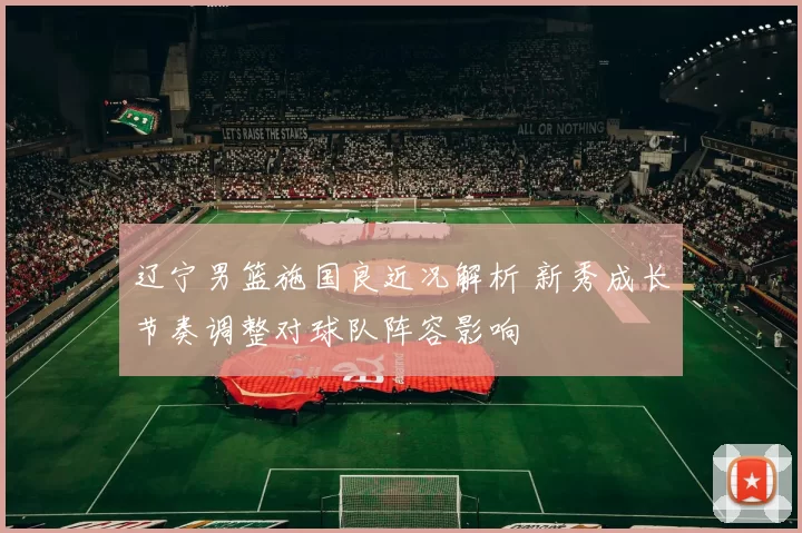 辽宁男篮施国良近况解析 新秀成长节奏调整对球队阵容影响